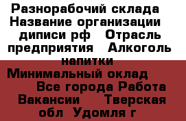 Разнорабочий склада › Название организации ­ диписи.рф › Отрасль предприятия ­ Алкоголь, напитки › Минимальный оклад ­ 17 300 - Все города Работа » Вакансии   . Тверская обл.,Удомля г.